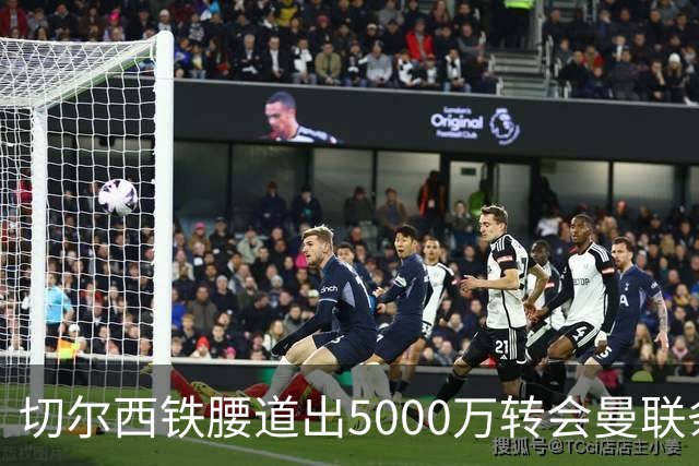 切尔西铁腰道出5000万转会曼联条件！埃德本周再次体检，原因曝光