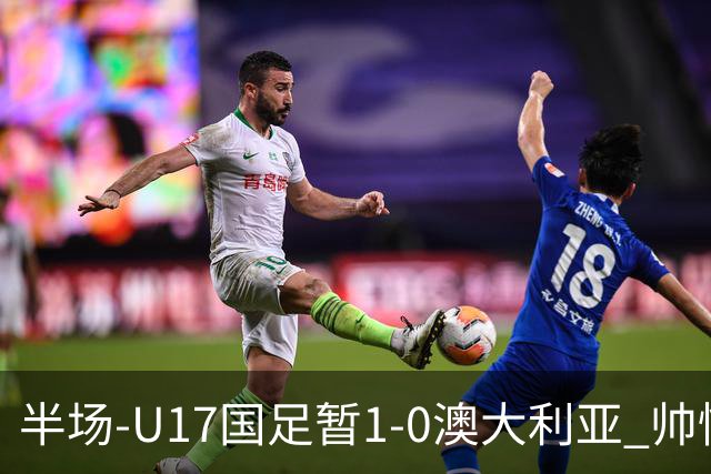 半场-U17国足暂1-0澳大利亚 帅惟浩1V2超车破门徐正鹏挑传助攻
