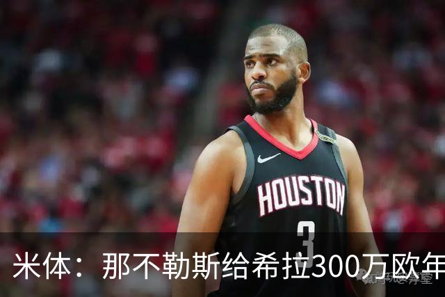 米体：那不勒斯给希拉300万欧年薪米兰直接开500万，还有意范戴克