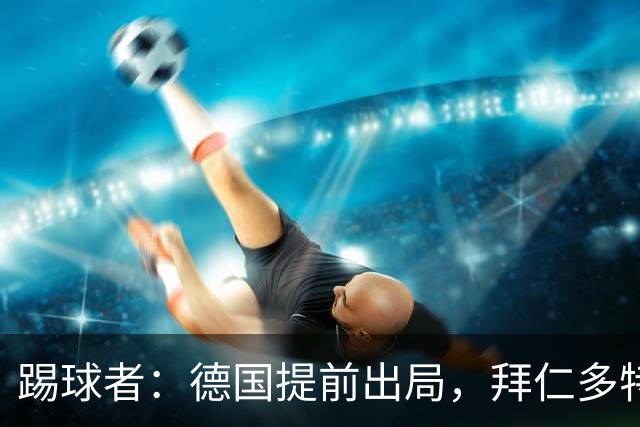 踢球者：德国提前出局，拜仁多特的德国国脚预计将参加东亚之行